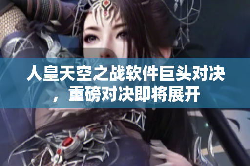 人皇天空之战软件巨头对决，重磅对决即将展开