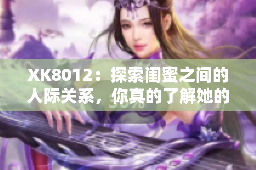 XK8012：探索闺蜜之间的人际关系，你真的了解她的好友吗？