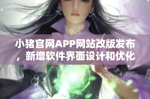 小猪官网APP网站改版发布，新增软件界面设计和优化功能