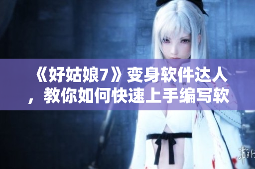 《好姑娘7》变身软件达人，教你如何快速上手编写软件全攻略