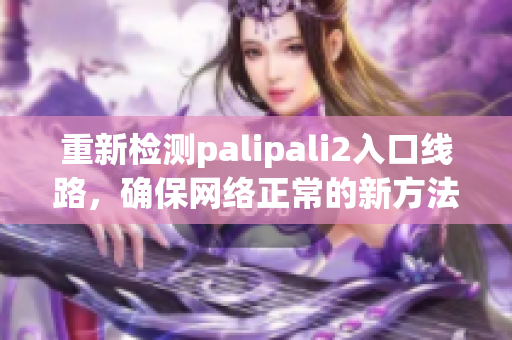 重新检测palipali2入口线路，确保网络正常的新方法