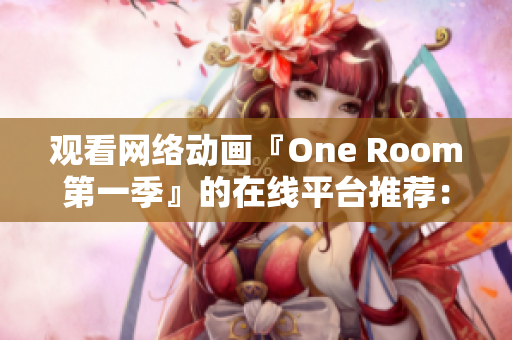 观看网络动画『One Room第一季』的在线平台推荐：完美兼容主流浏览器