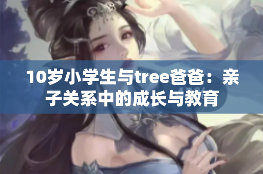 10岁小学生与tree爸爸：亲子关系中的成长与教育