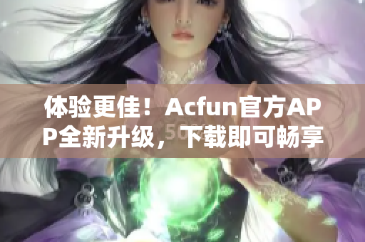 体验更佳！Acfun官方APP全新升级，下载即可畅享优质弹幕视频