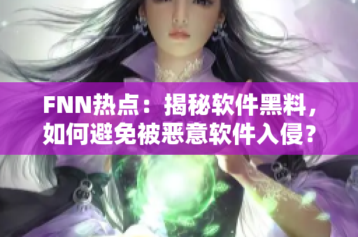 FNN热点：揭秘软件黑料，如何避免被恶意软件入侵？