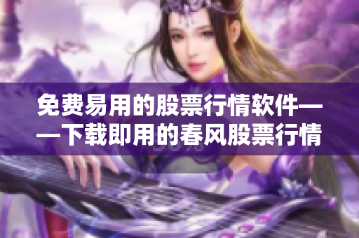 免费易用的股票行情软件——下载即用的春风股票行情软件