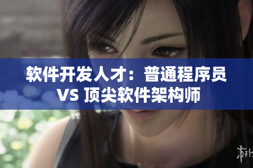 软件开发人才：普通程序员 VS 顶尖软件架构师