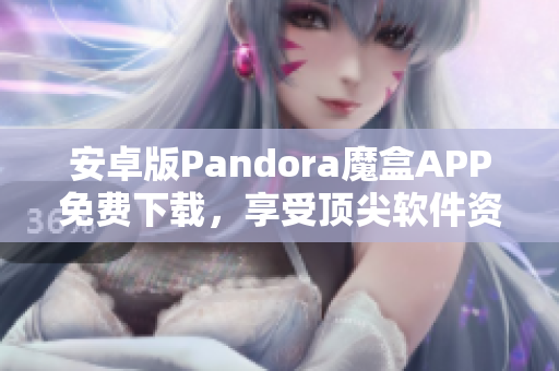 安卓版Pandora魔盒APP免费下载，享受顶尖软件资源！