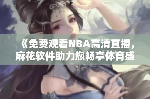 《免费观看NBA高清直播，麻花软件助力您畅享体育盛宴》