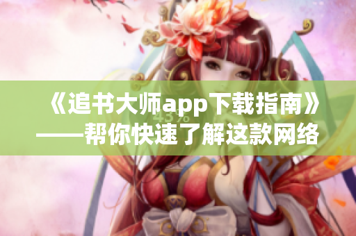 《追书大师app下载指南》——帮你快速了解这款网络阅读神器