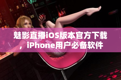 魅影直播iOS版本官方下载，iPhone用户必备软件