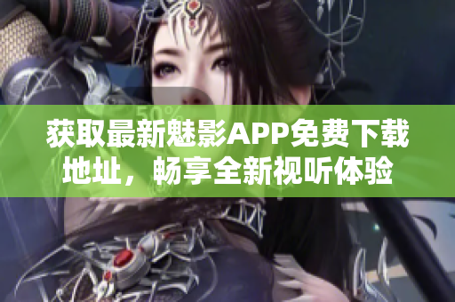 获取最新魅影APP免费下载地址，畅享全新视听体验