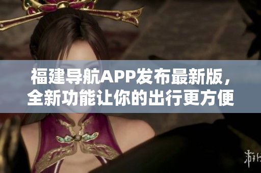 福建导航APP发布最新版，全新功能让你的出行更方便