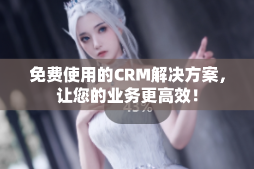 免费使用的CRM解决方案，让您的业务更高效！