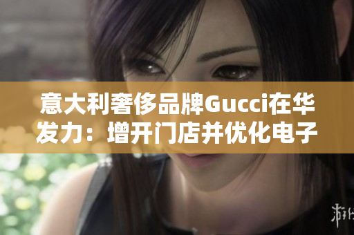 意大利奢侈品牌Gucci在华发力：增开门店并优化电子商务业务