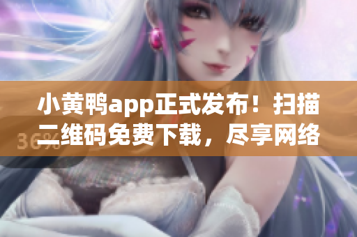 小黄鸭app正式发布！扫描二维码免费下载，尽享网络软件新体验