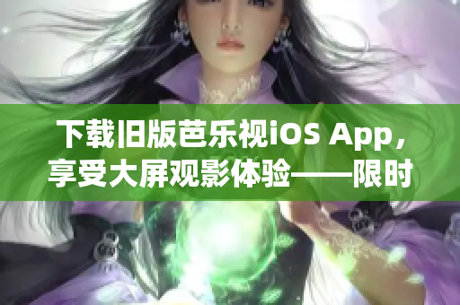 下载旧版芭乐视iOS App，享受大屏观影体验——限时回馈用户！