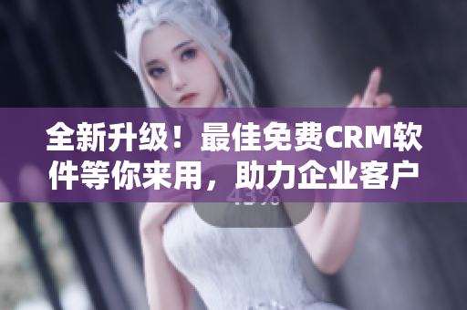 全新升级！最佳免费CRM软件等你来用，助力企业客户管理！