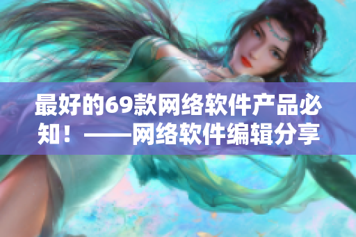 最好的69款网络软件产品必知！——网络软件编辑分享神奇变革！