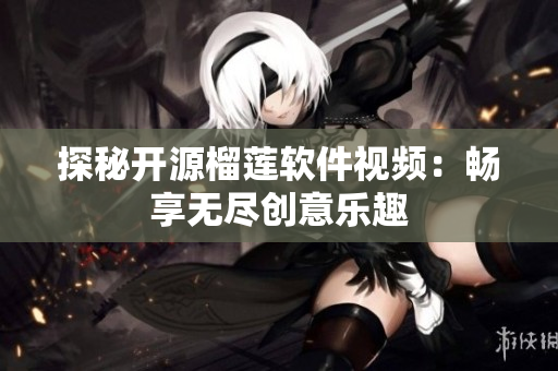 探秘开源榴莲软件视频：畅享无尽创意乐趣