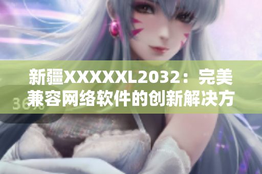 新疆XXXXXL2032：完美兼容网络软件的创新解决方案