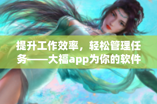 提升工作效率，轻松管理任务——大福app为你的软件开发提供便捷解决方案