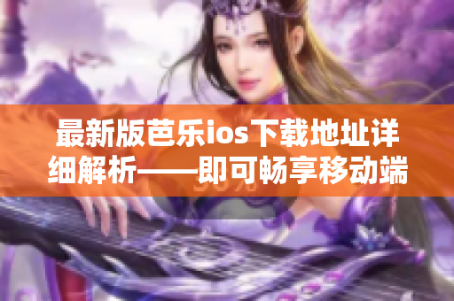 最新版芭乐ios下载地址详细解析——即可畅享移动端高效办公