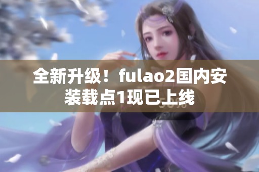 全新升级！fulao2国内安装载点1现已上线