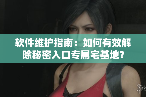 软件维护指南：如何有效解除秘密入口专属宅基地？