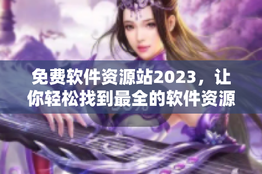 免费软件资源站2023，让你轻松找到最全的软件资源