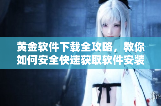 黄金软件下载全攻略，教你如何安全快速获取软件安装包