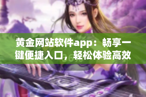 黄金网站软件app：畅享一键便捷入口，轻松体验高效软件功能