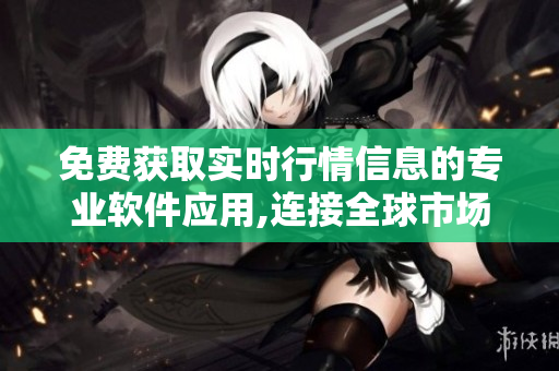 免费获取实时行情信息的专业软件应用,连接全球市场,多元化数据全覆盖