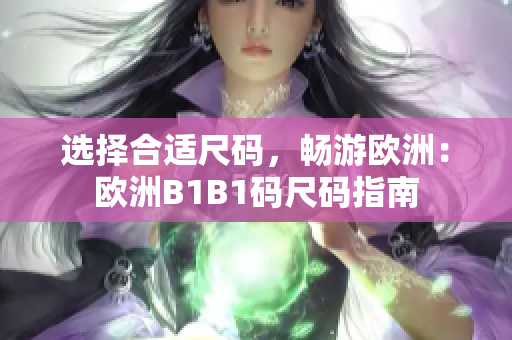 选择合适尺码，畅游欧洲：欧洲B1B1码尺码指南