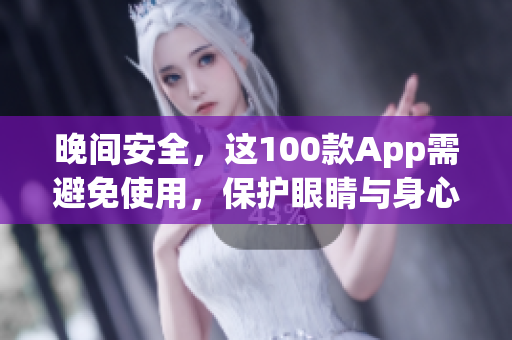 晚间安全，这100款App需避免使用，保护眼睛与身心健康