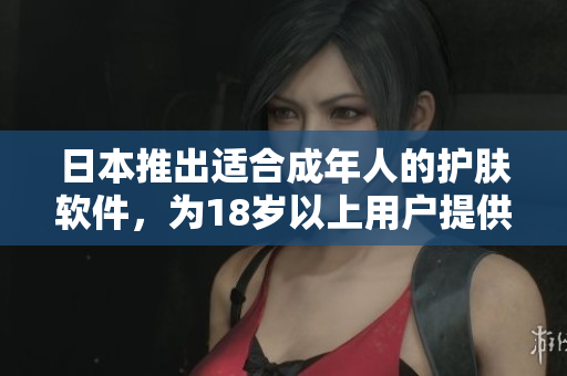 日本推出适合成年人的护肤软件，为18岁以上用户提供个性化护肤方案