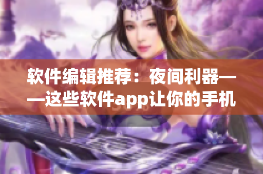 软件编辑推荐：夜间利器——这些软件app让你的手机生活更便捷