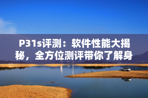 P31s评测：软件性能大揭秘，全方位测评带你了解身边的神秘P31s