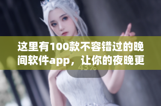 这里有100款不容错过的晚间软件app，让你的夜晚更加精彩！