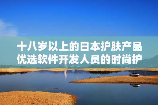 十八岁以上的日本护肤产品优选软件开发人员的时尚护理选择