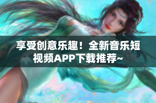 享受创意乐趣！全新音乐短视频APP下载推荐~
