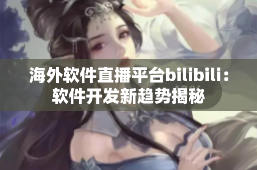 海外软件直播平台bilibili：软件开发新趋势揭秘