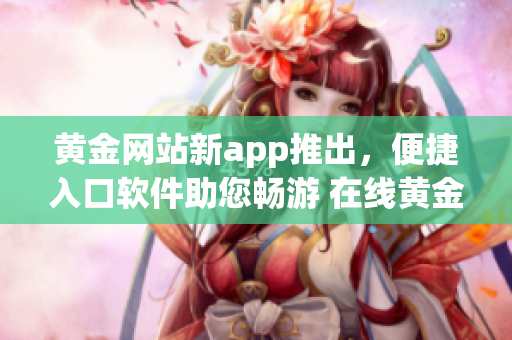 黄金网站新app推出，便捷入口软件助您畅游 在线黄金市场