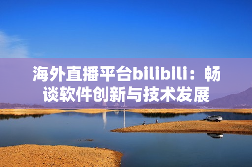 海外直播平台bilibili：畅谈软件创新与技术发展