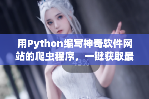 用Python编写神奇软件网站的爬虫程序，一键获取最新软件信息