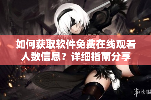如何获取软件免费在线观看人数信息？详细指南分享