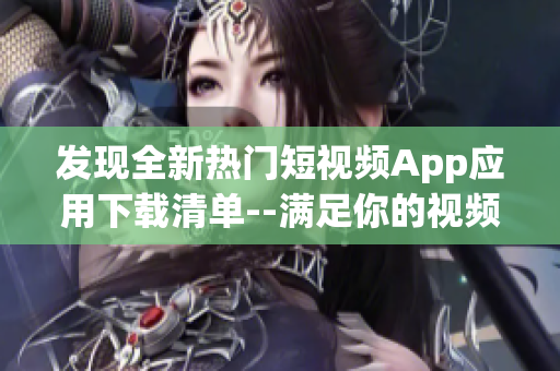 发现全新热门短视频App应用下载清单--满足你的视频创作和分享需求