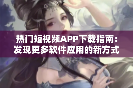 热门短视频APP下载指南：发现更多软件应用的新方式