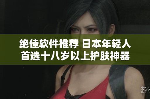 绝佳软件推荐 日本年轻人首选十八岁以上护肤神器