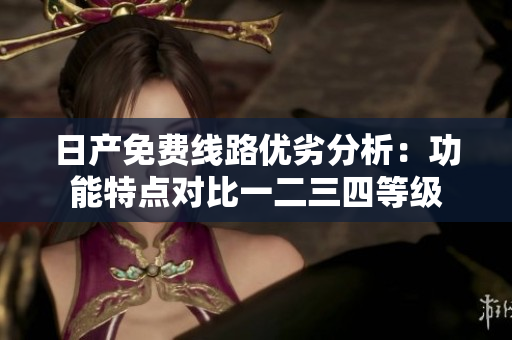 日产免费线路优劣分析：功能特点对比一二三四等级